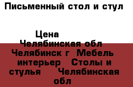 Письменный стол и стул › Цена ­ 3 500 - Челябинская обл., Челябинск г. Мебель, интерьер » Столы и стулья   . Челябинская обл.